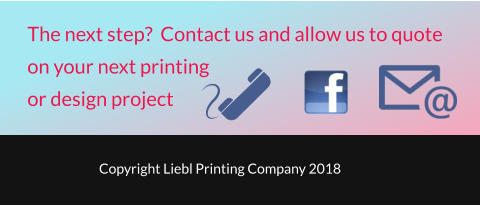 Copyright Liebl Printing Company 2018 The next step?  Contact us and allow us to quote  on your next printing  or design project